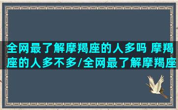 全网最了解摩羯座的人多吗 摩羯座的人多不多/全网最了解摩羯座的人多吗 摩羯座的人多不多-我的网站